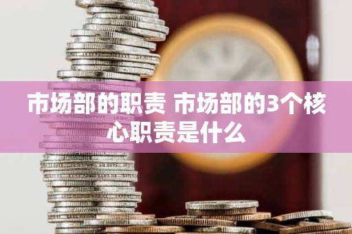 市场部的职责 市场部的3个核心职责是什么