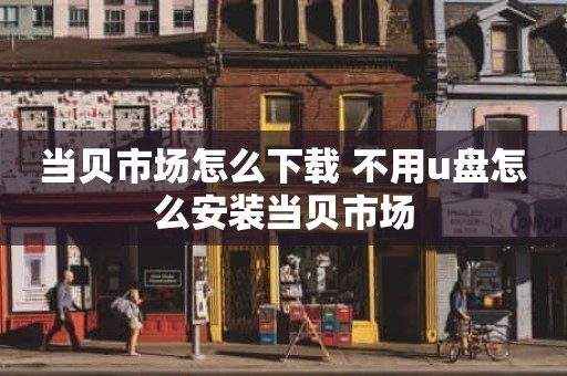 当贝市场怎么下载 不用u盘怎么安装当贝市场