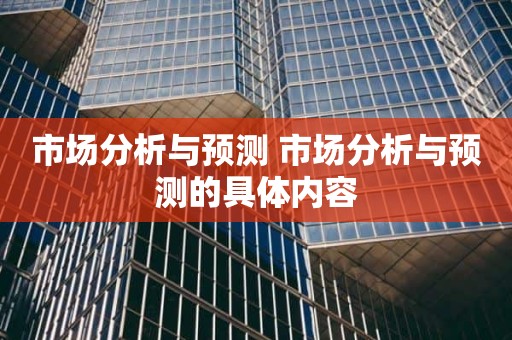 市场分析与预测 市场分析与预测的具体内容