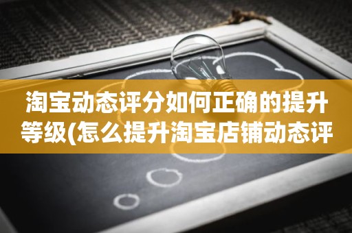 淘宝动态评分如何正确的提升等级(怎么提升淘宝店铺动态评分)