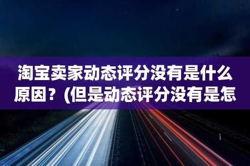 淘宝卖家动态评分没有是什么原因？(但是动态评分没有是怎么回事)