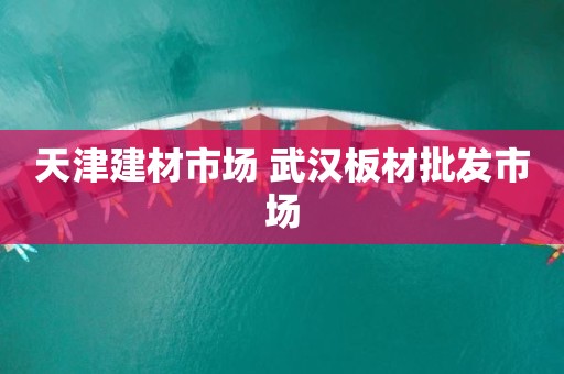 天津建材市场 武汉板材批发市场