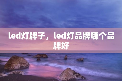 led灯牌子，led灯品牌哪个品牌好