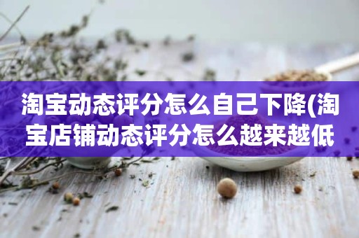 淘宝动态评分怎么自己下降(淘宝店铺动态评分怎么越来越低)