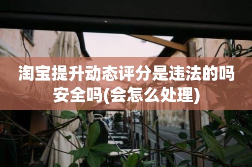 淘宝提升动态评分是违法的吗安全吗(会怎么处理)