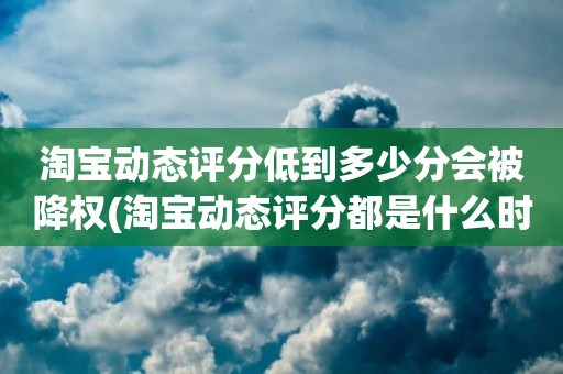 淘宝动态评分低到多少分会被降权(淘宝动态评分都是什么时候变回5.0)