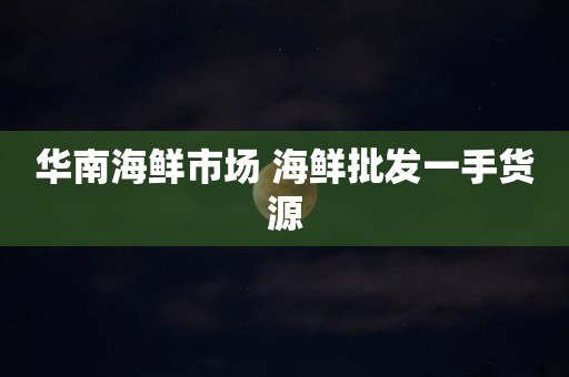 华南海鲜市场 海鲜批发一手货源