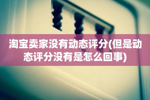 淘宝卖家没有动态评分(但是动态评分没有是怎么回事)