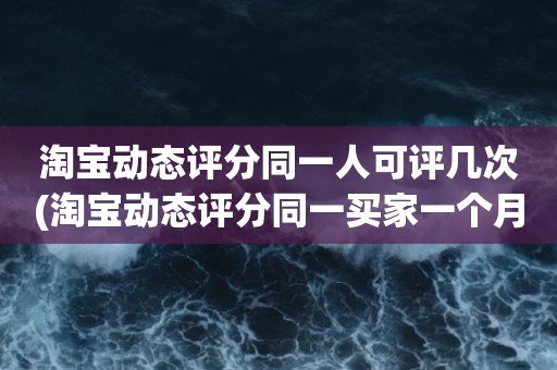 淘宝动态评分同一人可评几次(淘宝动态评分同一买家一个月可以评几次)