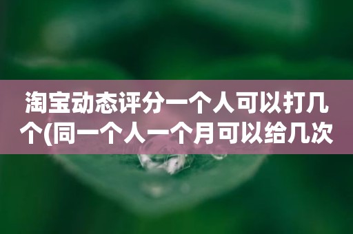 淘宝动态评分一个人可以打几个(同一个人一个月可以给几次有效5星)