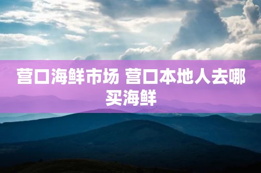 营口海鲜市场 营口本地人去哪买海鲜