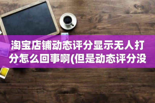 淘宝店铺动态评分显示无人打分怎么回事啊(但是动态评分没有是怎么回事)