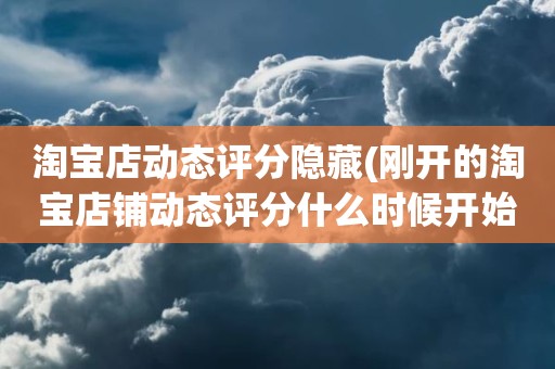 淘宝店动态评分隐藏(刚开的淘宝店铺动态评分什么时候开始显示)