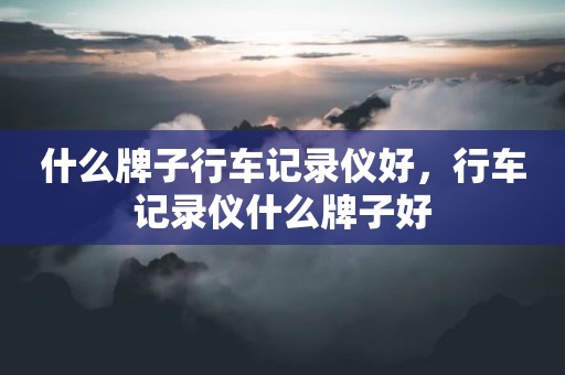 什么牌子行车记录仪好，行车记录仪什么牌子好