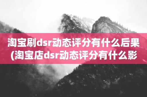 淘宝刷dsr动态评分有什么后果(淘宝店dsr动态评分有什么影响吗)