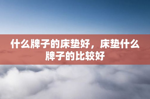 什么牌子的床垫好，床垫什么牌子的比较好