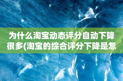 为什么淘宝动态评分自动下降很多(淘宝的综合评分下降是怎么回事)