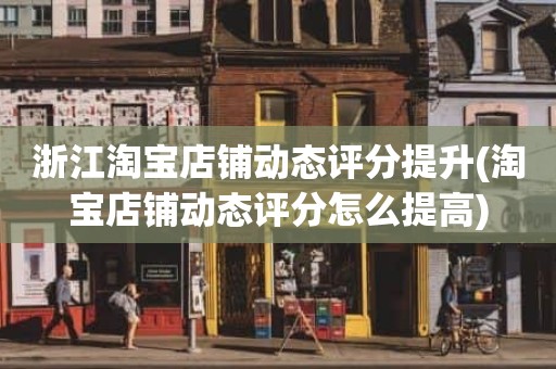 浙江淘宝店铺动态评分提升(淘宝店铺动态评分怎么提高)