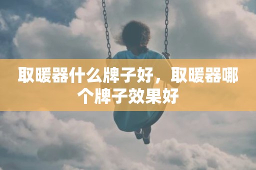 取暖器什么牌子好，取暖器哪个牌子效果好