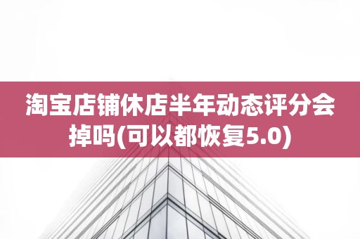 淘宝店铺休店半年动态评分会掉吗(可以都恢复5.0)