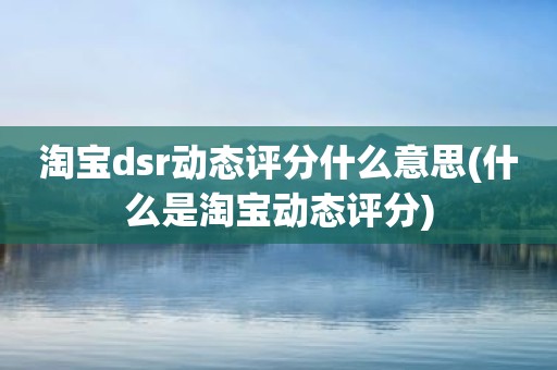 淘宝dsr动态评分什么意思(什么是淘宝动态评分)