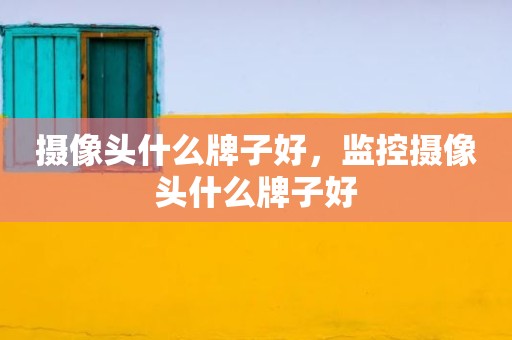 摄像头什么牌子好，监控摄像头什么牌子好