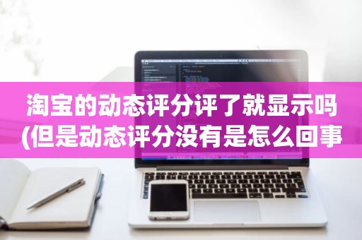 淘宝的动态评分评了就显示吗(但是动态评分没有是怎么回事)