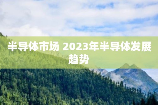 半导体市场 2023年半导体发展趋势