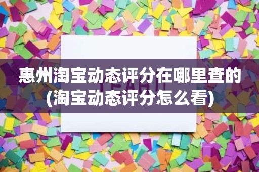 惠州淘宝动态评分在哪里查的(淘宝动态评分怎么看)