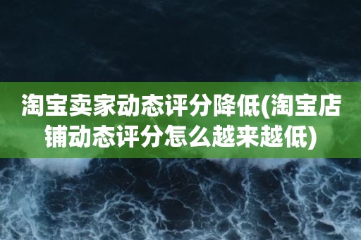 淘宝卖家动态评分降低(淘宝店铺动态评分怎么越来越低)