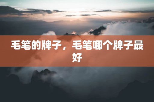 毛笔的牌子，毛笔哪个牌子最好