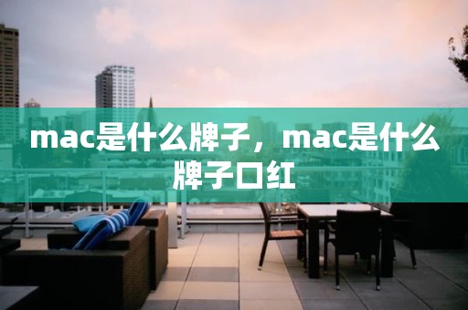 mac是什么牌子，mac是什么牌子口红