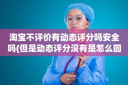 淘宝不评价有动态评分吗安全吗(但是动态评分没有是怎么回事)