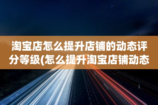 淘宝店怎么提升店铺的动态评分等级(怎么提升淘宝店铺动态评分)