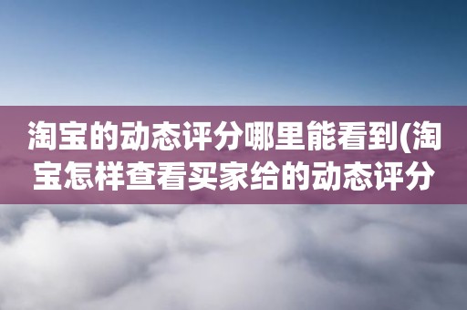 淘宝的动态评分哪里能看到(淘宝怎样查看买家给的动态评分)