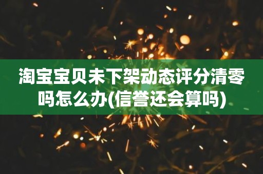 淘宝宝贝未下架动态评分清零吗怎么办(信誉还会算吗)