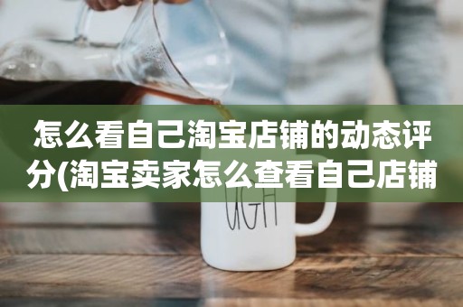 怎么看自己淘宝店铺的动态评分(淘宝卖家怎么查看自己店铺的动态评分及服务情况)