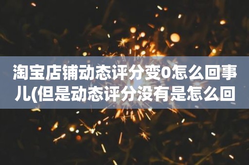 淘宝店铺动态评分变0怎么回事儿(但是动态评分没有是怎么回事)