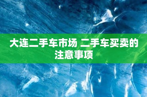 大连二手车市场 二手车买卖的注意事项