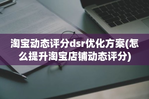 淘宝动态评分dsr优化方案(怎么提升淘宝店铺动态评分)