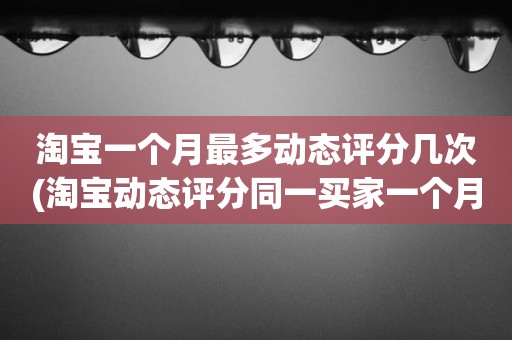 淘宝一个月最多动态评分几次(淘宝动态评分同一买家一个月可以评几次)