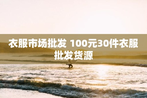 衣服市场批发 100元30件衣服批发货源