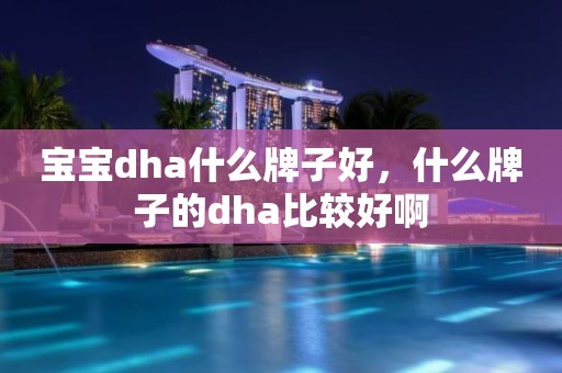 宝宝dha什么牌子好，什么牌子的dha比较好啊