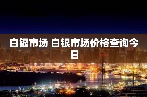 白银市场 白银市场价格查询今日