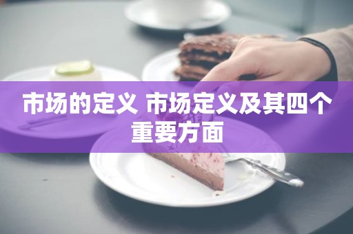 市场的定义 市场定义及其四个重要方面