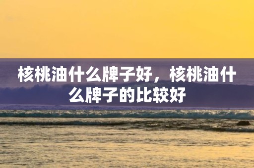 核桃油什么牌子好，核桃油什么牌子的比较好