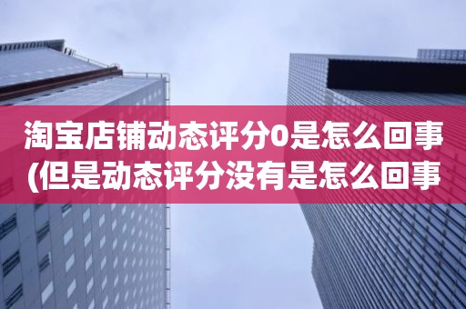 淘宝店铺动态评分0是怎么回事(但是动态评分没有是怎么回事)