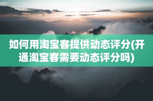 如何用淘宝客提供动态评分(开通淘宝客需要动态评分吗)