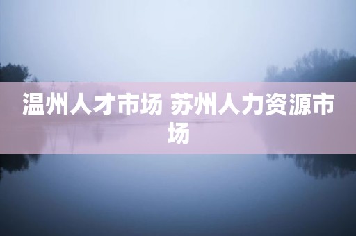 温州人才市场 苏州人力资源市场