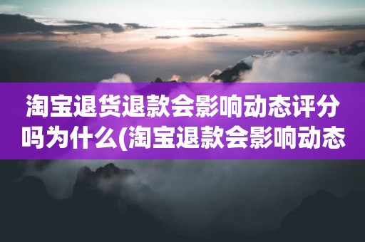 淘宝退货退款会影响动态评分吗为什么(淘宝退款会影响动态评分吗)